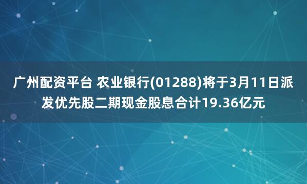 广州配资平台 农业银行(01288)将于3月11日派发优先股二期现金股息合计19.36亿元