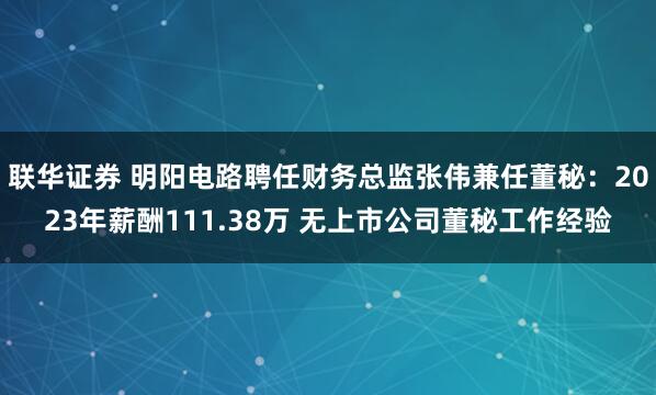 联华证券 明阳电路聘任财务总监张伟兼任董秘：2023年薪酬111.38万 无上市公司董秘工作经验