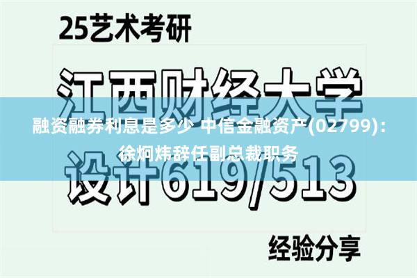 融资融券利息是多少 中信金融资产(02799)：徐炯炜辞任副总裁职务