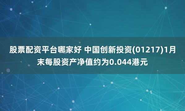 股票配资平台哪家好 中国创新投资(01217)1月末每股资产净值约为0.044港元