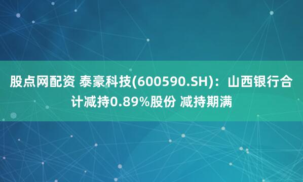 股点网配资 泰豪科技(600590.SH)：山西银行合计减持0.89%股份 减持期满