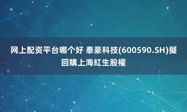 网上配资平台哪个好 泰豪科技(600590.SH)擬回購上海紅生股權