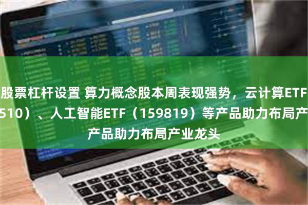 股票杠杆设置 算力概念股本周表现强势，云计算ETF（516510）、人工智能ETF（159819）等产品助力布局产业龙头