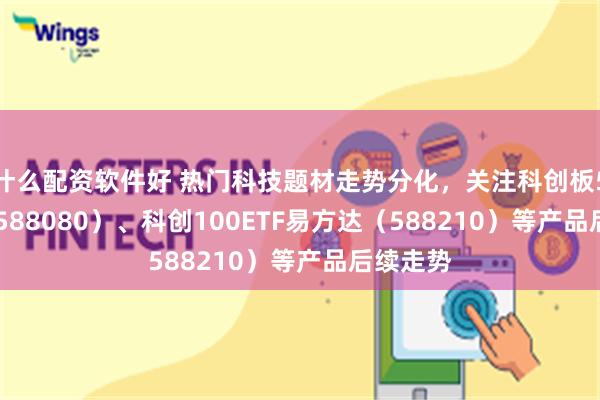 什么配资软件好 热门科技题材走势分化，关注科创板50ETF（588080）、科创100ETF易方达（588210）等产品后续走势