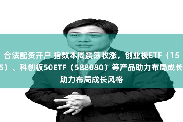 合法配资开户 指数本周震荡收涨，创业板ETF（159915）、科创板50ETF（588080）等产品助力布局成长风格