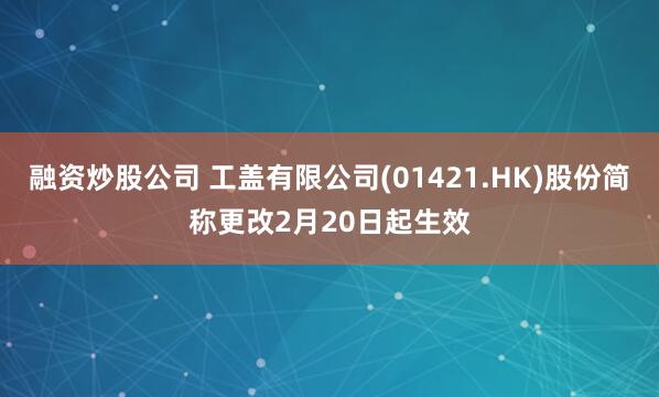 融资炒股公司 工盖有限公司(01421.HK)股份简称更改2月20日起生效