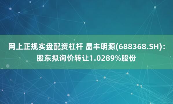 网上正规实盘配资杠杆 晶丰明源(688368.SH)：股东拟询价转让1.0289%股份