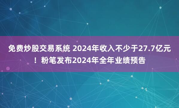 免费炒股交易系统 2024年收入不少于27.7亿元！粉笔发布2024年全年业绩预告