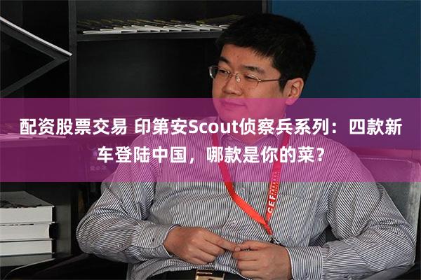 配资股票交易 印第安Scout侦察兵系列：四款新车登陆中国，哪款是你的菜？