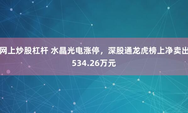 网上炒股杠杆 水晶光电涨停，深股通龙虎榜上净卖出534.26万元