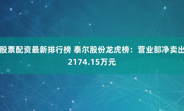 股票配资最新排行榜 泰尔股份龙虎榜：营业部净卖出2174.15万元