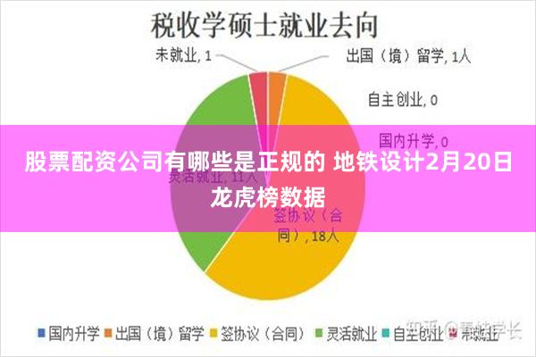 股票配资公司有哪些是正规的 地铁设计2月20日龙虎榜数据