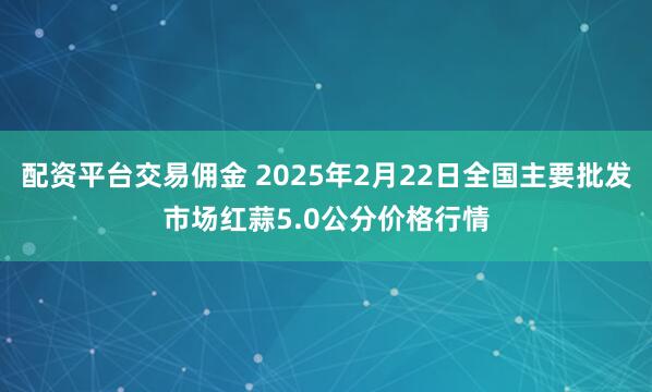 配资平台交易佣金 2025年2月22日全国主要批发市场红蒜5.0公分价格行情