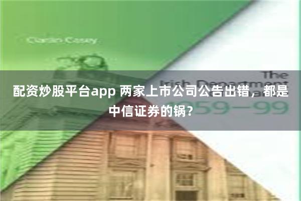 配资炒股平台app 两家上市公司公告出错，都是中信证券的锅？