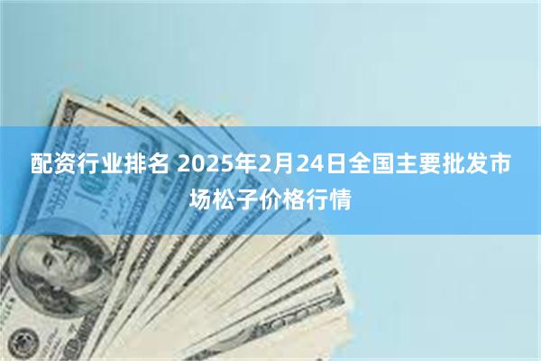 配资行业排名 2025年2月24日全国主要批发市场松子价格行情