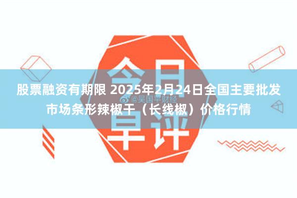 股票融资有期限 2025年2月24日全国主要批发市场条形辣椒干（长线椒）价格行情