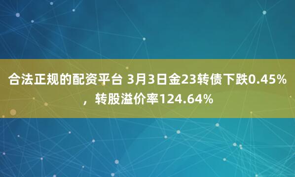 合法正规的配资平台 3月3日金23转债下跌0.45%，转股溢价率124.64%