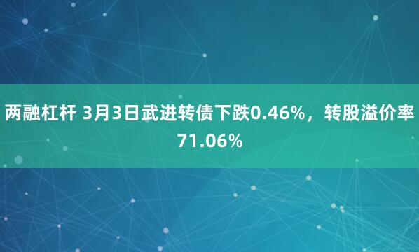 两融杠杆 3月3日武进转债下跌0.46%，转股溢价率71.06%