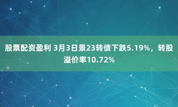 股票配资盈利 3月3日景23转债下跌5.19%，转股溢价率10.72%