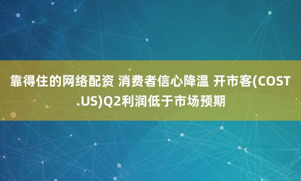 靠得住的网络配资 消费者信心降温 开市客(COST.US)Q2利润低于市场预期