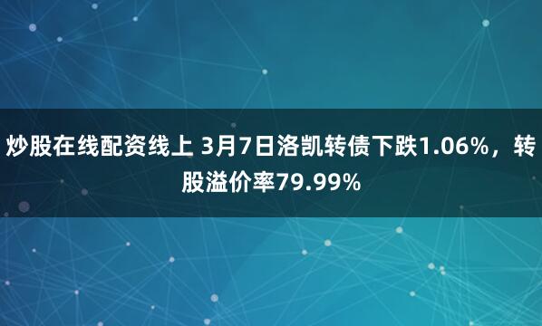 炒股在线配资线上 3月7日洛凯转债下跌1.06%，转股溢价率79.99%