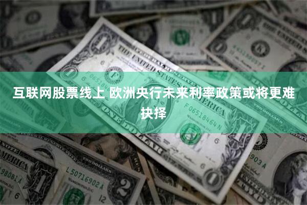 互联网股票线上 欧洲央行未来利率政策或将更难抉择