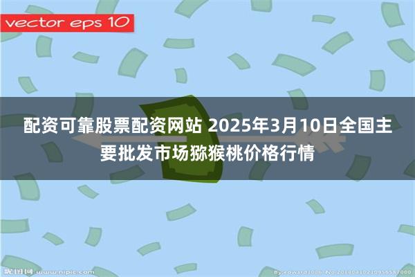 配资可靠股票配资网站 2025年3月10日全国主要批发市场猕猴桃价格行情