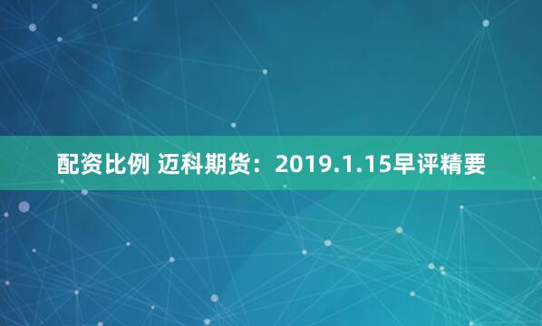 配资比例 迈科期货：2019.1.15早评精要