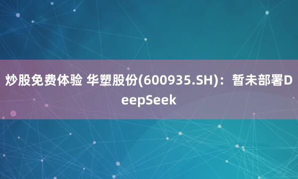 炒股免费体验 华塑股份(600935.SH)：暂未部署DeepSeek