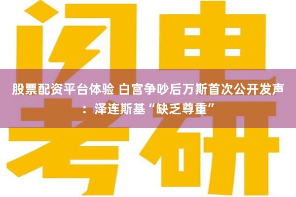 股票配资平台体验 白宫争吵后万斯首次公开发声：泽连斯基“缺乏尊重”