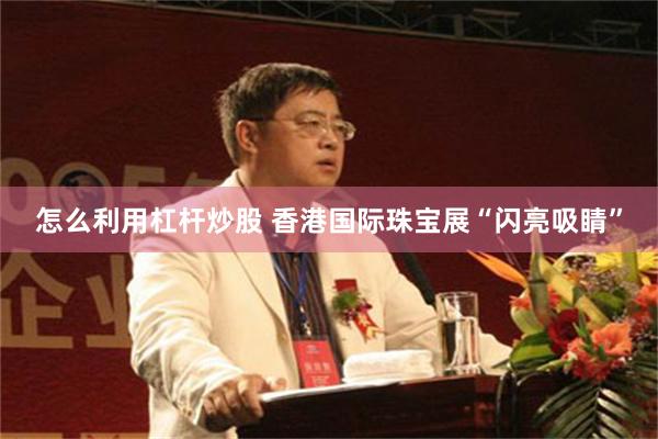 怎么利用杠杆炒股 香港国际珠宝展“闪亮吸睛”