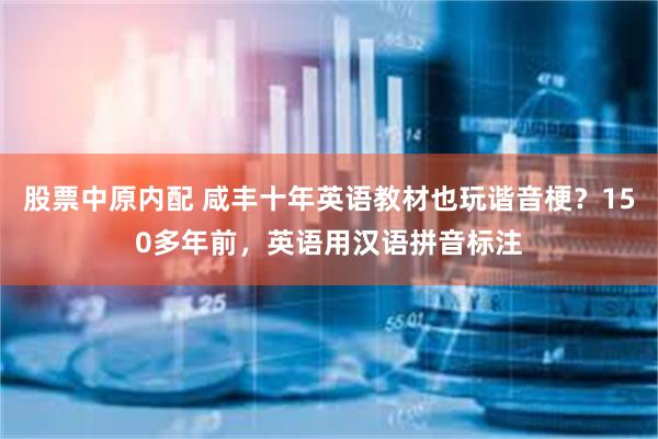 股票中原内配 咸丰十年英语教材也玩谐音梗？150多年前，英语用汉语拼音标注