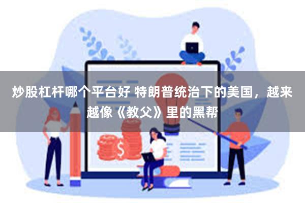 炒股杠杆哪个平台好 特朗普统治下的美国，越来越像《教父》里的黑帮